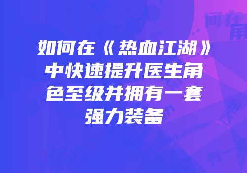 如何在《热血江湖》中快速提升医生角色至级并拥有一套强力装备