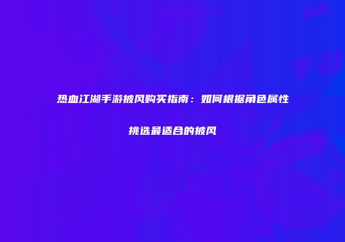 热血江湖手游披风购买指南：如何根据角色属性挑选最适合的披风