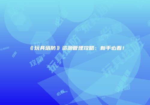 《玩具塔防》资源管理攻略：新手必看！