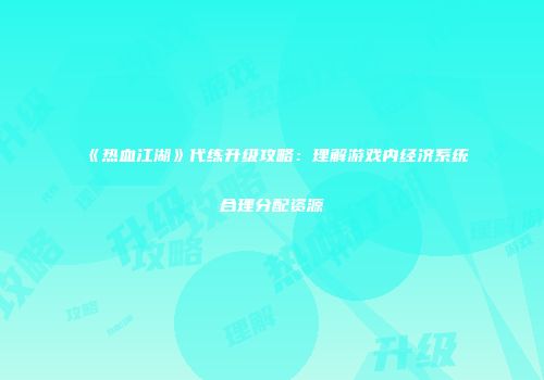 《热血江湖》代练升级攻略：理解游戏内经济系统合理分配资源