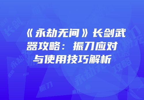《永劫无间》长剑武器攻略：振刀应对与使用技巧解析