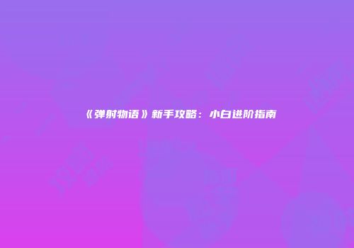 《弹射物语》新手攻略：小白进阶指南