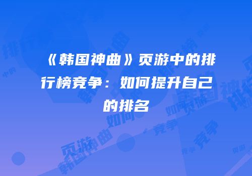 《韩国神曲》页游中的排行榜竞争：如何提升自己的排名