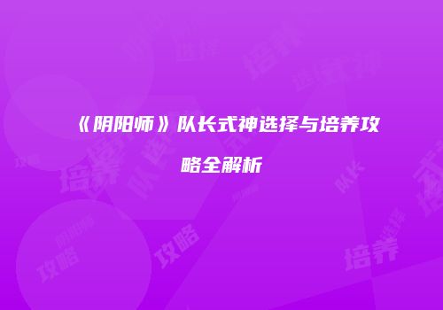 《阴阳师》队长式神选择与培养攻略全解析