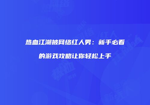 热血江湖披网络红人男：新手必看的游戏攻略让你轻松上手