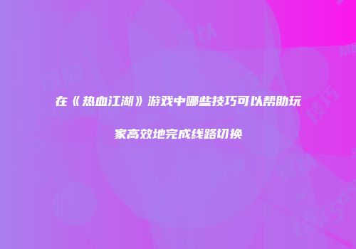 在《热血江湖》游戏中哪些技巧可以帮助玩家高效地完成线路切换