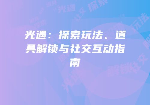 光遇：探索玩法、道具解锁与社交互动指南