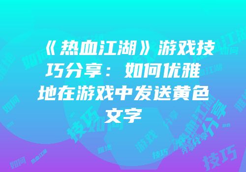 《热血江湖》游戏技巧分享：如何优雅地在游戏中发送黄色文字