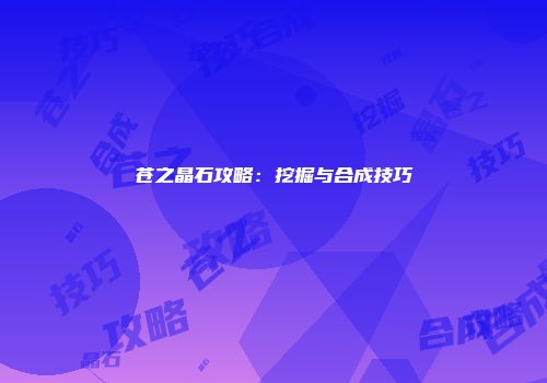 苍之晶石攻略：挖掘与合成技巧