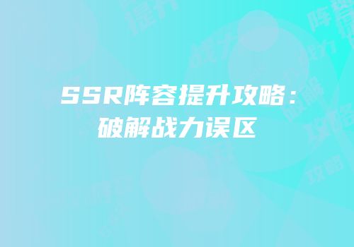 SSR阵容提升攻略：破解战力误区