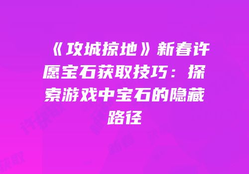 《攻城掠地》新春许愿宝石获取技巧：探索游戏中宝石的隐藏路径