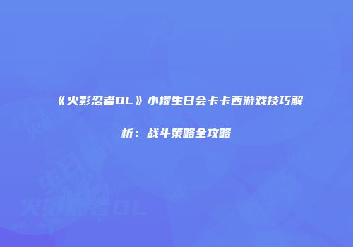 《火影忍者OL》小樱生日会卡卡西游戏技巧解析：战斗策略全攻略