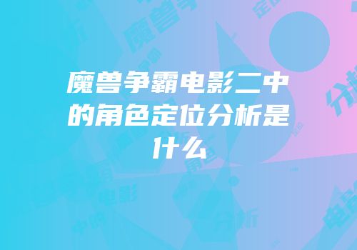 魔兽争霸电影二中的角色定位分析是什么