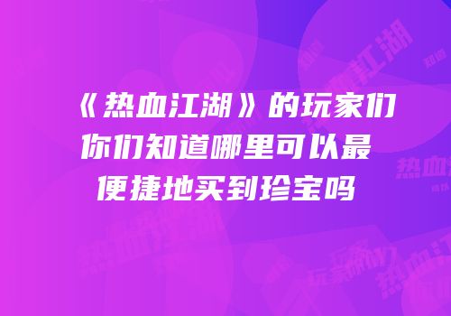 《热血江湖》的玩家们你们知道哪里可以最便捷地买到珍宝吗