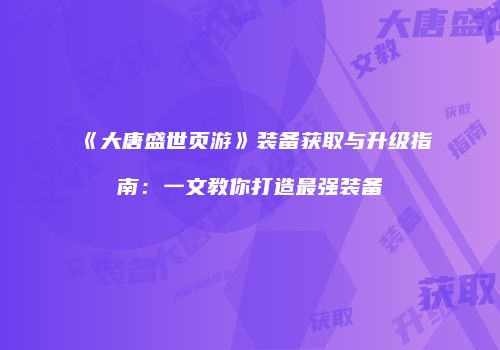 《大唐盛世页游》装备获取与升级指南：一文教你打造最强装备