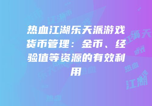 热血江湖乐天派游戏货币管理：金币、经验值等资源的有效利用