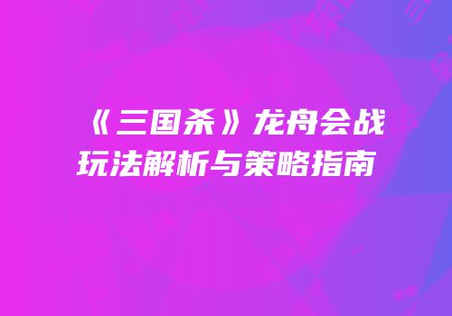 《三国杀》龙舟会战玩法解析与策略指南
