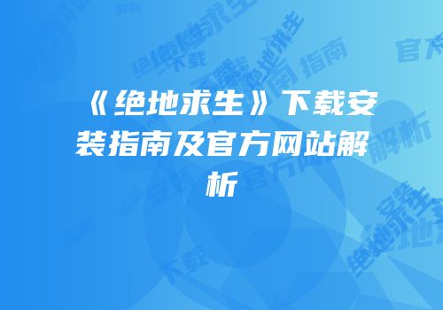 《绝地求生》下载安装指南及官方网站解析