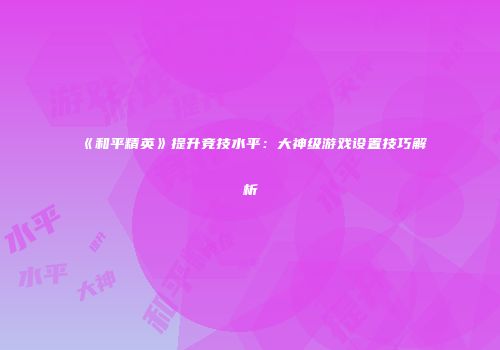 《和平精英》提升竞技水平：大神级游戏设置技巧解析