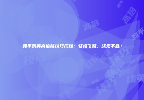 和平精英高倍跳技巧揭秘：轻松飞跃，战无不胜！