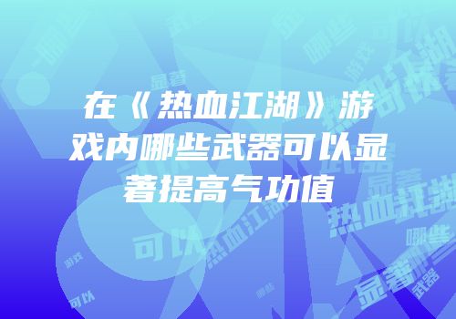 在《热血江湖》游戏内哪些武器可以显著提高气功值