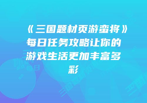 《三国题材页游蛮将》每日任务攻略让你的游戏生活更加丰富多彩
