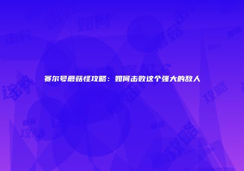 赛尔号蘑菇怪攻略：如何击败这个强大的敌人
