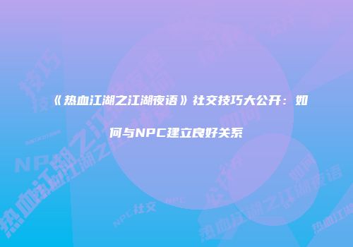《热血江湖之江湖夜语》社交技巧大公开：如何与NPC建立良好关系