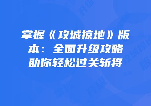 掌握《攻城掠地》版本：全面升级攻略助你轻松过关斩将
