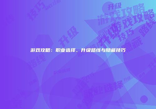 游戏攻略：职业选择、升级路线与隐藏技巧