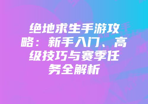 绝地求生手游攻略：新手入门、高级技巧与赛季任务全解析
