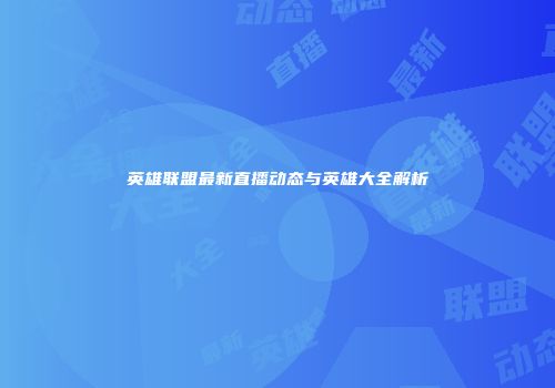 英雄联盟最新直播动态与英雄大全解析