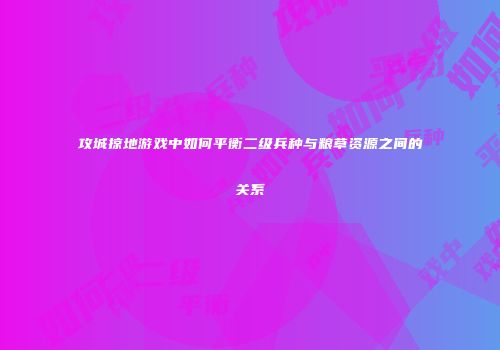 攻城掠地游戏中如何平衡二级兵种与粮草资源之间的关系