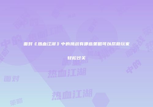 面对《热血江湖》中的挑战有哪些策略可以帮助玩家轻松过关