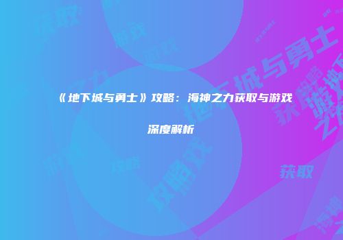 《地下城与勇士》攻略：海神之力获取与游戏深度解析