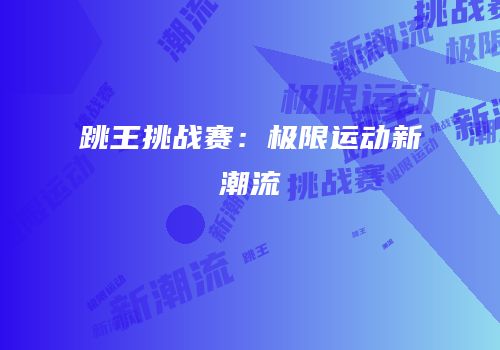 跳王挑战赛：极限运动新潮流