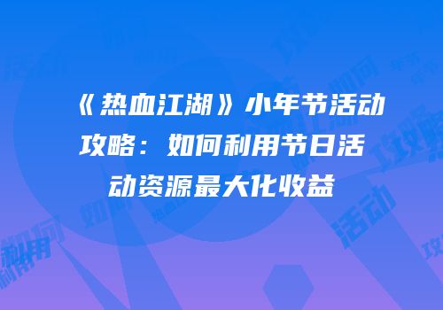 《热血江湖》小年节活动攻略：如何利用节日活动资源最大化收益