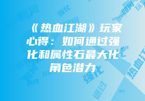 《热血江湖》玩家心得：如何通过强化和属性石最大化角色潜力