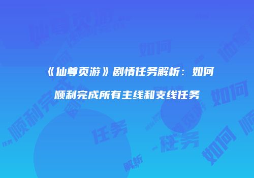 《仙尊页游》剧情任务解析：如何顺利完成所有主线和支线任务