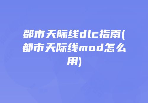 都市天际线dlc指南(都市天际线mod怎么用)