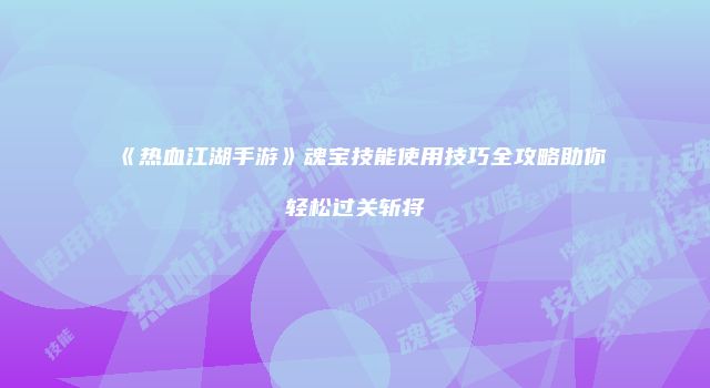《热血江湖手游》魂宝技能使用技巧全攻略助你轻松过关斩将
