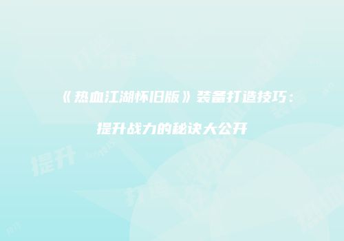 《热血江湖怀旧版》装备打造技巧：提升战力的秘诀大公开