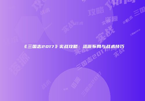 《三国志2017》实战攻略：资源布局与战术技巧