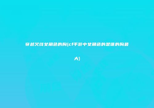 穿越火线女角色的胸(cf手游中女角色的是谁的胸最大)
