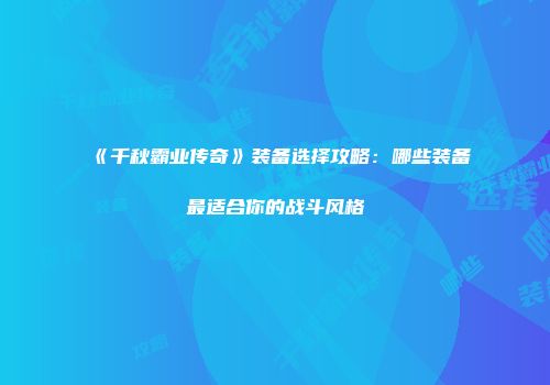 《千秋霸业传奇》装备选择攻略：哪些装备最适合你的战斗风格