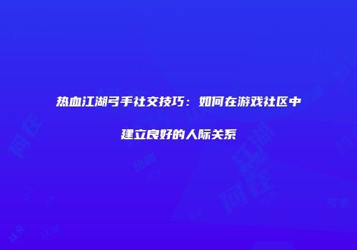 热血江湖弓手社交技巧：如何在游戏社区中建立良好的人际关系