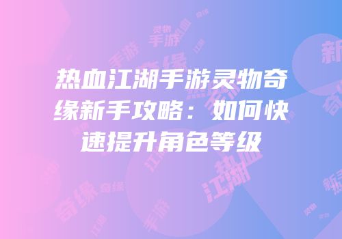 热血江湖手游灵物奇缘新手攻略：如何快速提升角色等级