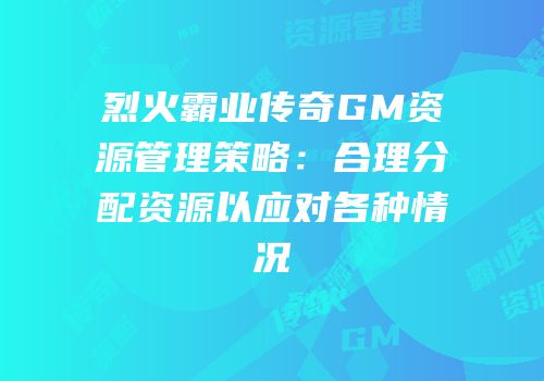 烈火霸业传奇GM资源管理策略：合理分配资源以应对各种情况
