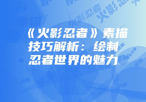 《火影忍者》素描技巧解析：绘制忍者世界的魅力