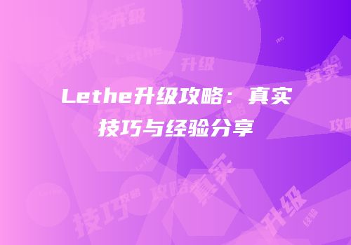 Lethe升级攻略：真实技巧与经验分享